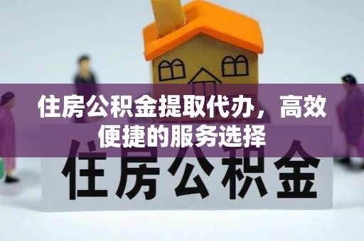 和田县住房公积金提取代办，高效便捷的服务选择