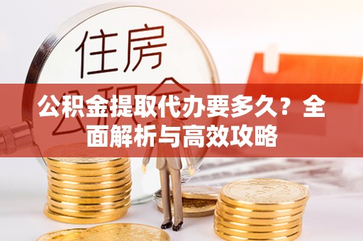 和田县公积金提取代办要多久？全面解析与高效攻略