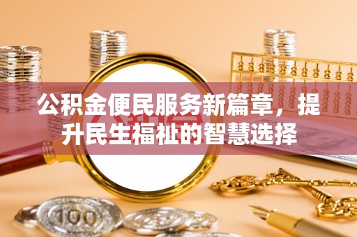 和田县公积金便民服务新篇章，提升民生福祉的智慧选择