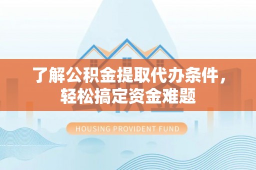 和田县了解公积金提取代办条件，轻松搞定资金难题