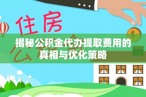 和田县揭秘公积金代办提取费用的真相与优化策略