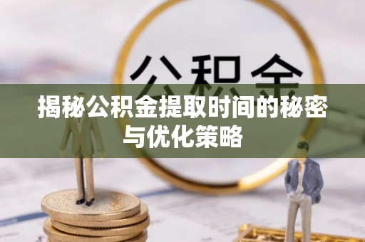 和田县揭秘公积金提取时间的秘密与优化策略