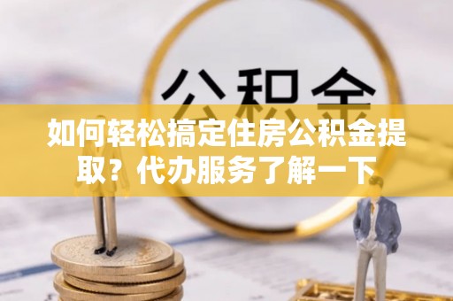 和田县如何轻松搞定住房公积金提取？代办服务了解一下