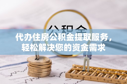 和田县代办住房公积金提取服务，轻松解决您的资金需求