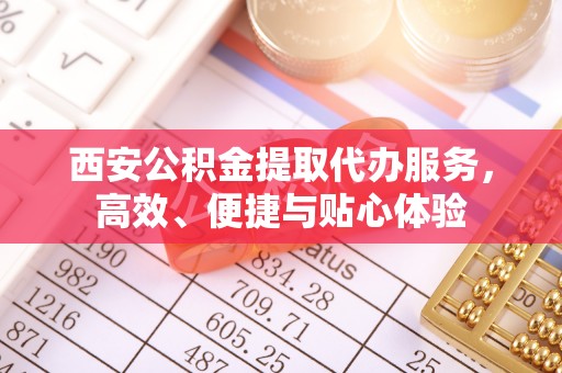 和田县西安公积金提取代办服务，高效、便捷与贴心体验
