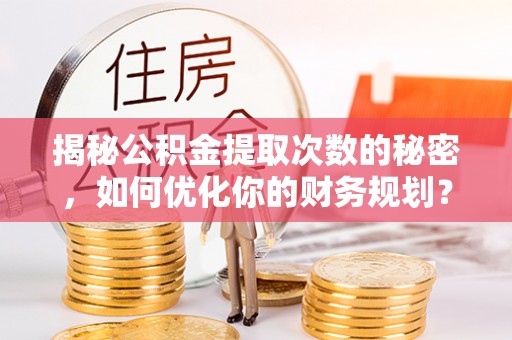 和田县揭秘公积金提取次数的秘密，如何优化你的财务规划？