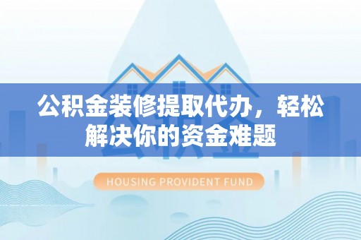 和田县公积金装修提取代办，轻松解决你的资金难题