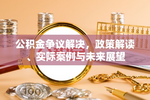 和田县公积金争议解决，政策解读、实际案例与未来展望
