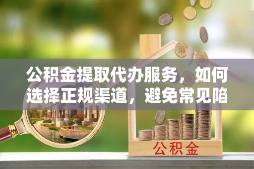和田县公积金提取代办服务，如何选择正规渠道，避免常见陷阱