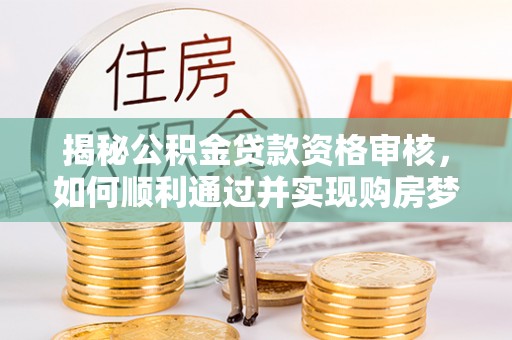 和田县揭秘公积金贷款资格审核，如何顺利通过并实现购房梦想