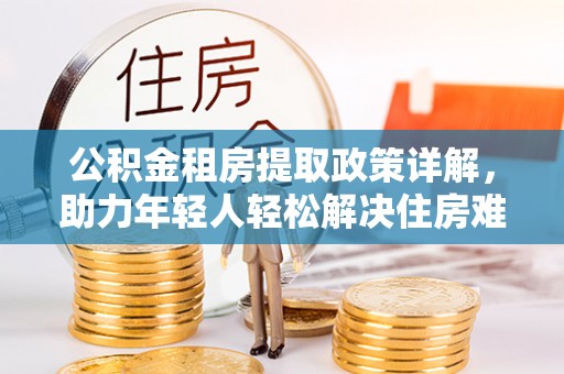 和田县公积金租房提取政策详解，助力年轻人轻松解决住房难题