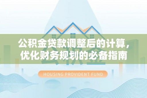 和田县公积金贷款调整后的计算，优化财务规划的必备指南