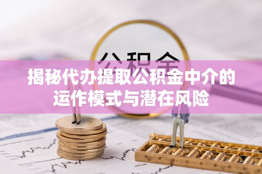 和田县揭秘代办提取公积金中介的运作模式与潜在风险