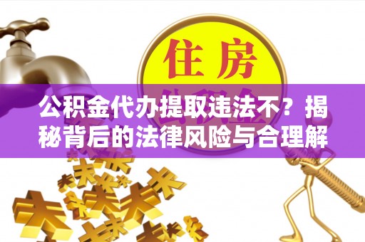 和田县公积金代办提取违法不？揭秘背后的法律风险与合理解决方案