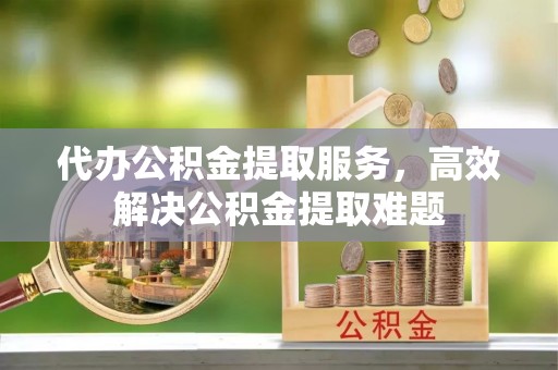 和田县代办公积金提取服务，高效解决公积金提取难题
