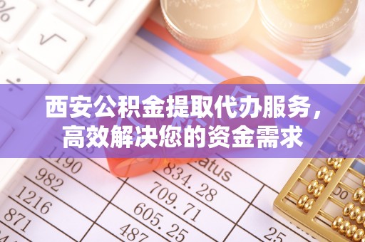 和田县西安公积金提取代办服务，高效解决您的资金需求