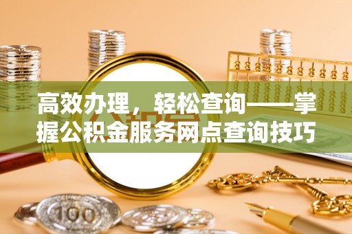 和田县高效办理，轻松查询——掌握公积金服务网点查询技巧