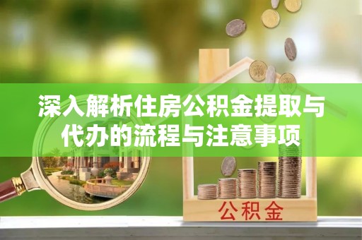 和田县深入解析住房公积金提取与代办的流程与注意事项