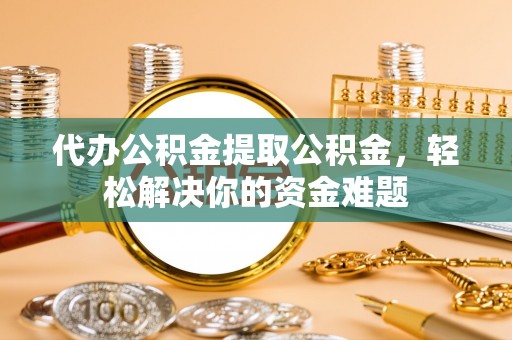 和田县代办公积金提取公积金，轻松解决你的资金难题