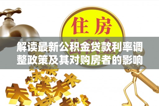 和田县解读最新公积金贷款利率调整政策及其对购房者的影响