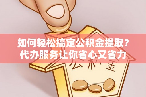 和田县如何轻松搞定公积金提取？代办服务让你省心又省力