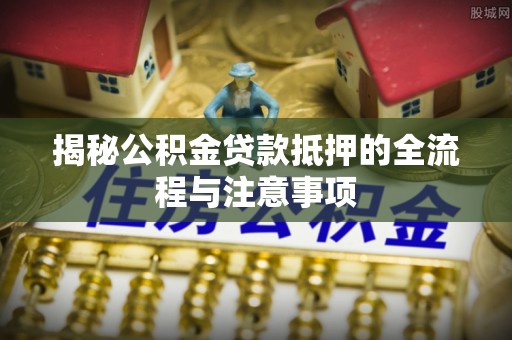 和田县揭秘公积金贷款抵押的全流程与注意事项