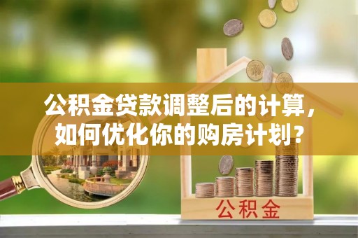 和田县公积金贷款调整后的计算，如何优化你的购房计划？