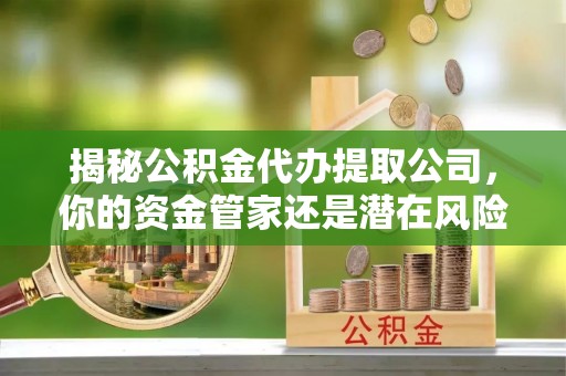 和田县揭秘公积金代办提取公司，你的资金管家还是潜在风险？