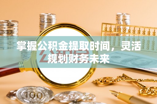 和田县掌握公积金提取时间，灵活规划财务未来