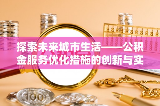 和田县探索未来城市生活——公积金服务优化措施的创新与实践