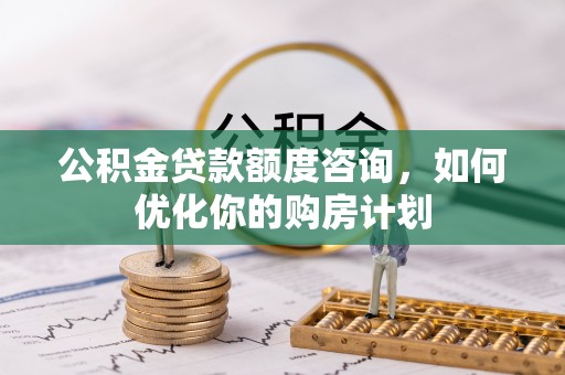 和田县公积金贷款额度咨询，如何优化你的购房计划