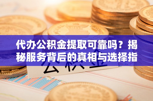 和田县代办公积金提取可靠吗？揭秘服务背后的真相与选择指南