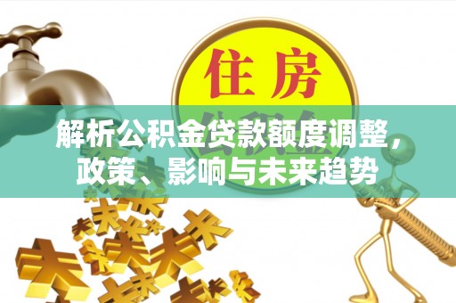 和田县解析公积金贷款额度调整，政策、影响与未来趋势