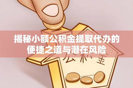 和田县揭秘小额公积金提取代办的便捷之道与潜在风险