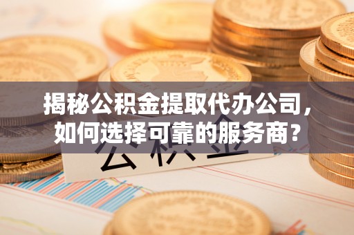 和田县揭秘公积金提取代办公司，如何选择可靠的服务商？