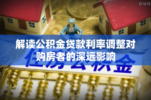 和田县解读公积金贷款利率调整对购房者的深远影响