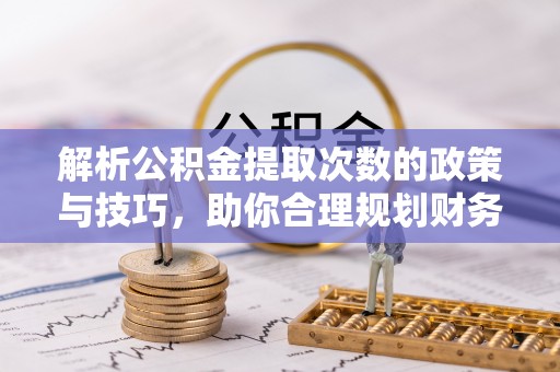 和田县解析公积金提取次数的政策与技巧，助你合理规划财务未来