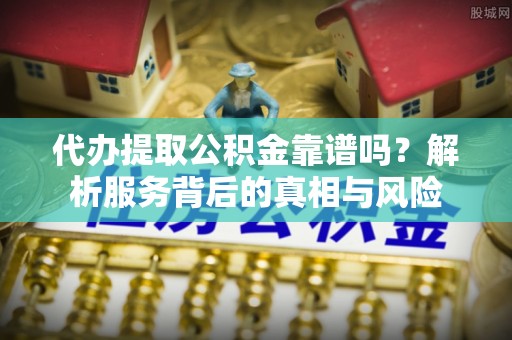 和田县代办提取公积金靠谱吗？解析服务背后的真相与风险