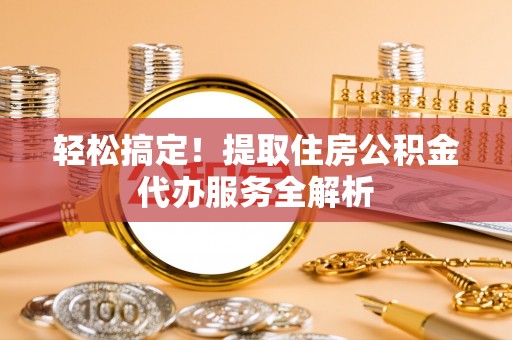 和田县轻松搞定！提取住房公积金代办服务全解析