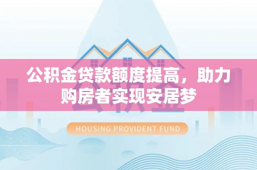 和田县公积金贷款额度提高，助力购房者实现安居梦