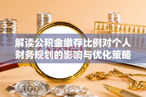 和田县解读公积金缴存比例对个人财务规划的影响与优化策略