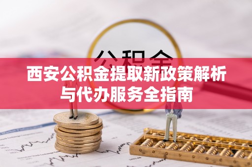 和田县西安公积金提取新政策解析与代办服务全指南