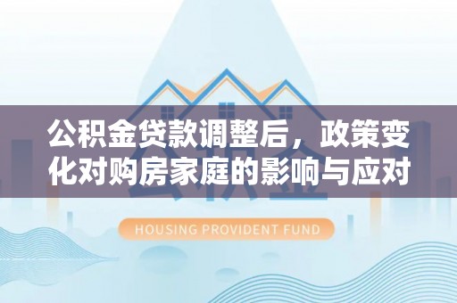 和田县公积金贷款调整后，政策变化对购房家庭的影响与应对策略