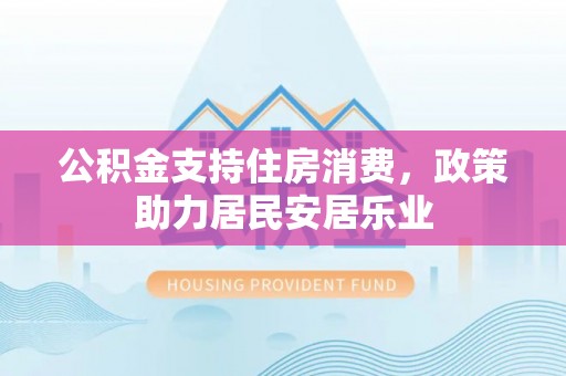 和田县公积金支持住房消费，政策助力居民安居乐业