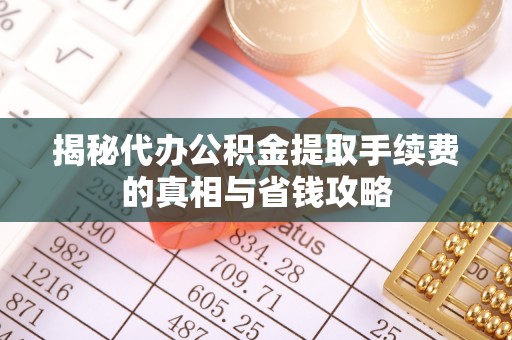 和田县揭秘代办公积金提取手续费的真相与省钱攻略