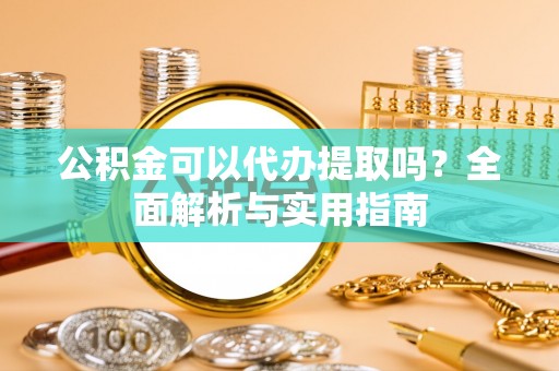 和田县公积金可以代办提取吗？全面解析与实用指南