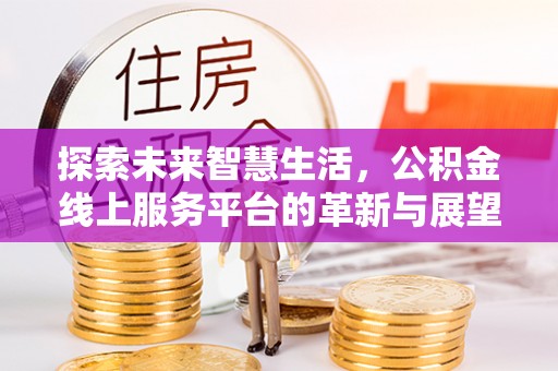 和田县探索未来智慧生活，公积金线上服务平台的革新与展望