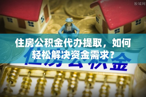 和田县住房公积金代办提取，如何轻松解决资金需求？