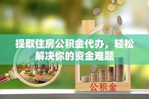 和田县提取住房公积金代办，轻松解决你的资金难题