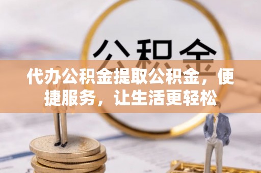 和田县代办公积金提取公积金，便捷服务，让生活更轻松